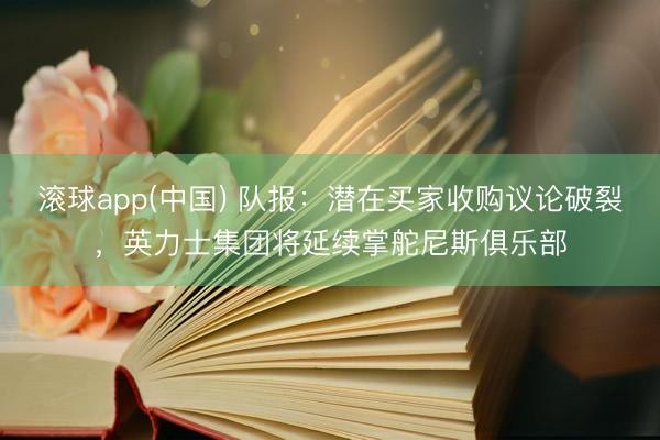 滚球app(中国) 队报：潜在买家收购议论破裂，英力士集团将延续掌舵尼斯俱乐部