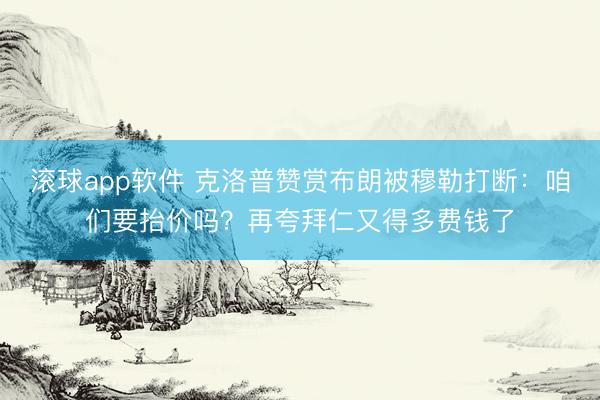 滚球app软件 克洛普赞赏布朗被穆勒打断：咱们要抬价吗？再夸拜仁又得多费钱了