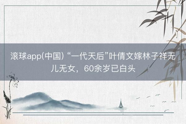 滚球app(中国) “一代天后”叶倩文嫁林子祥无儿无女，60余岁已白头