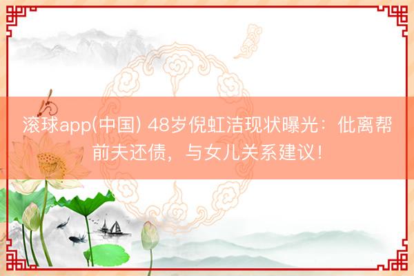 滚球app(中国) 48岁倪虹洁现状曝光：仳离帮前夫还债，与女儿关系建议！