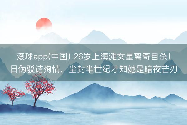 滚球app(中国) 26岁上海滩女星离奇自杀！日伪驳诘殉情，尘封半世纪才知她是暗夜芒刃