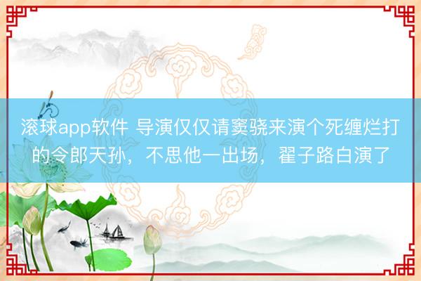 滚球app软件 导演仅仅请窦骁来演个死缠烂打的令郎天孙，不思他一出场，翟子路白演了