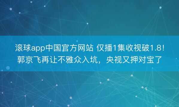 滚球app中国官方网站 仅播1集收视破1.8!郭京飞再让不雅众入坑,央视又押对宝了
