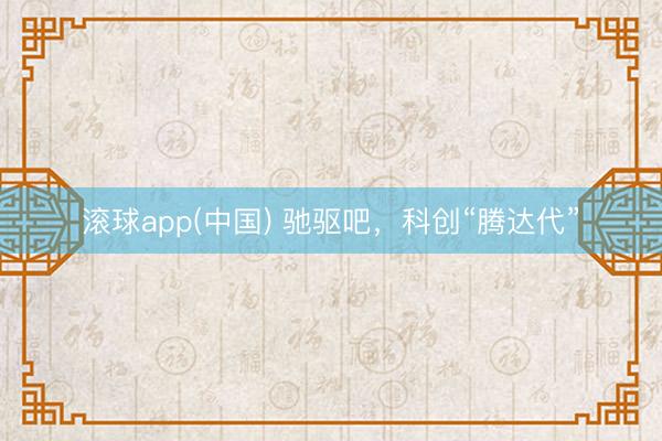 滚球app(中国) 驰驱吧,科创“腾达代”