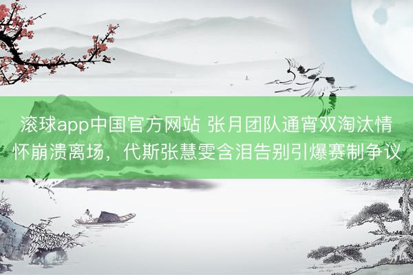 滚球app中国官方网站 张月团队通宵双淘汰情怀崩溃离场，代斯张慧雯含泪告别引爆赛制争议