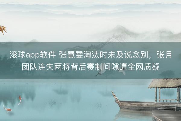 滚球app软件 张慧雯淘汰时未及说念别,张月团队连失两将背后赛制间隙遭全网质疑