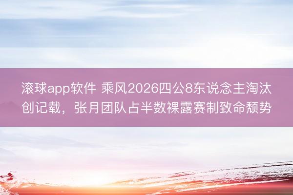 滚球app软件 乘风2026四公8东说念主淘汰创记载,张月团队占半数裸露赛制致命颓势