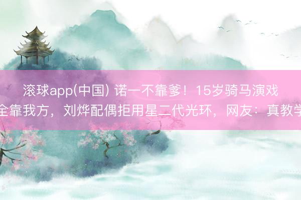 滚球app(中国) 诺一不靠爹！15岁骑马演戏全靠我方，刘烨配偶拒用星二代光环，网友：真教学