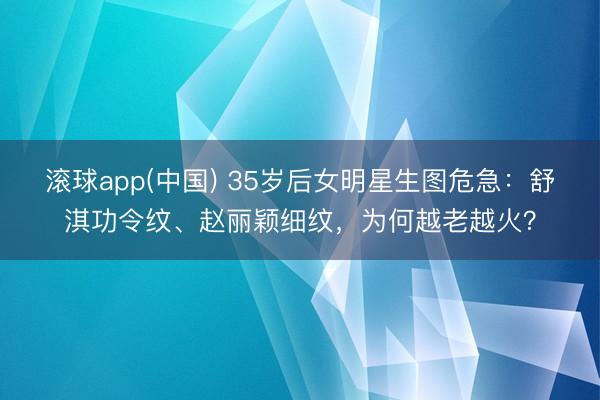 滚球app(中国) 35岁后女明星生图危急：舒淇功令纹、赵丽颖细纹，为何越老越火？
