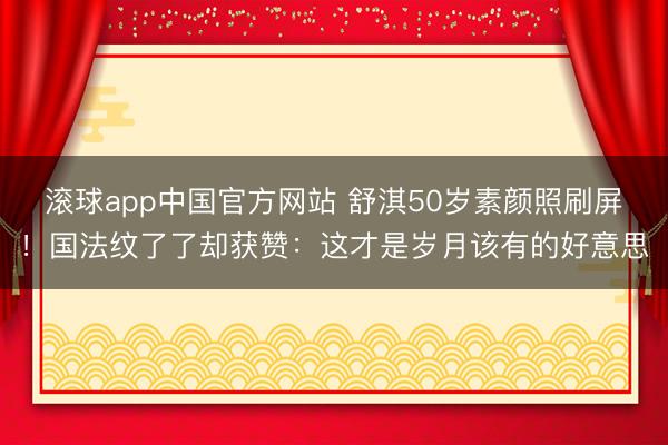 滚球app中国官方网站 舒淇50岁素颜照刷屏！国法纹了了却获赞：这才是岁月该有的好意思