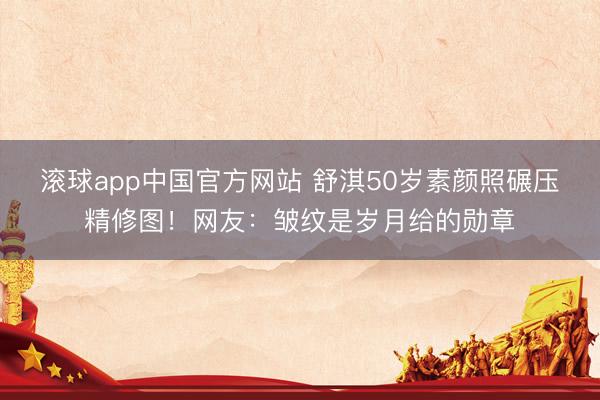 滚球app中国官方网站 舒淇50岁素颜照碾压精修图！网友：皱纹是岁月给的勋章