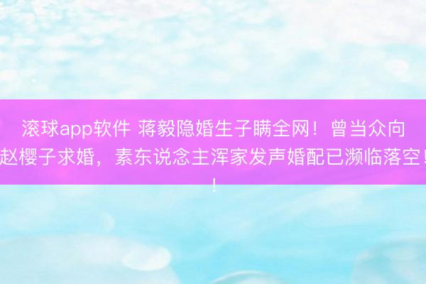 滚球app软件 蒋毅隐婚生子瞒全网！曾当众向赵樱子求婚，素东说念主浑家发声婚配已濒临落空！