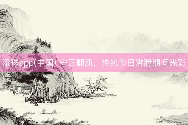 滚球app(中国) 守正翻新，传统节日沸腾期间光彩