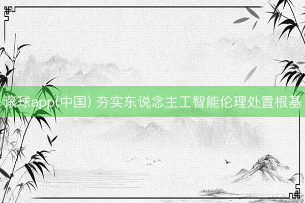 滚球app(中国) 夯实东说念主工智能伦理处置根基