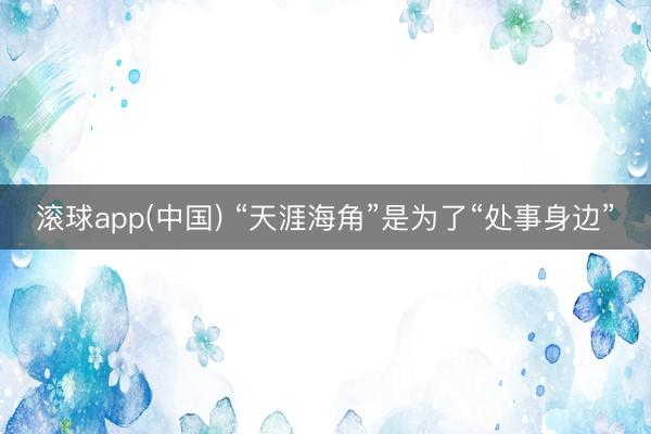 滚球app(中国) “天涯海角”是为了“处事身边”