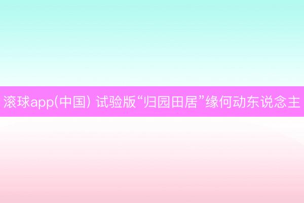 滚球app(中国) 试验版“归园田居”缘何动东说念主