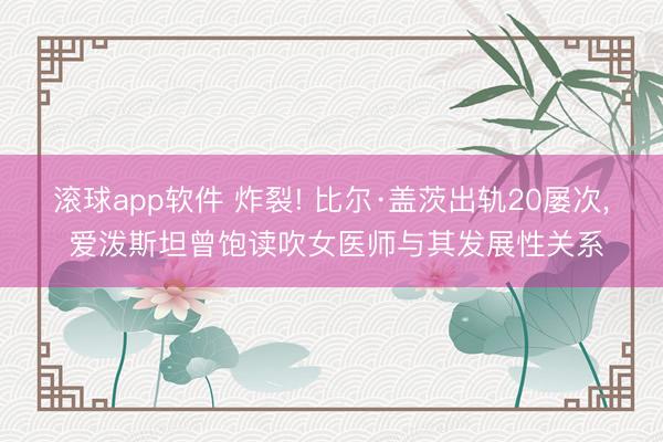 滚球app软件 炸裂! 比尔·盖茨出轨20屡次, 爱泼斯坦曾饱读吹女医师与其发展性关系