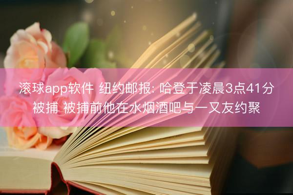 滚球app软件 纽约邮报: 哈登于凌晨3点41分被捕 被捕前他在水烟酒吧与一又友约聚