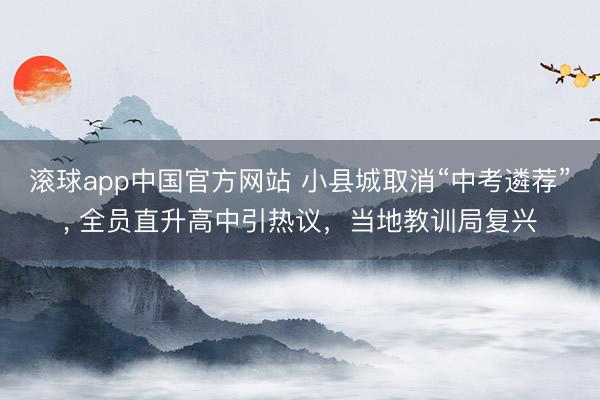 滚球app中国官方网站 小县城取消“中考遴荐”， 全员直升高中引热议，当地教训局复兴