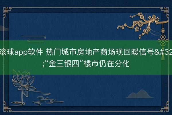 滚球app软件 热门城市房地产商场现回暖信号 “金三银四”楼市仍在分化