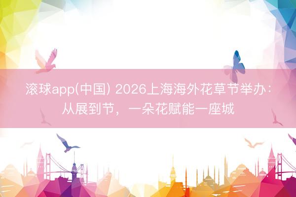 滚球app(中国) 2026上海海外花草节举办：从展到节，一朵花赋能一座城
