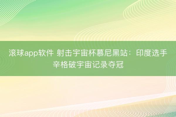 滚球app软件 射击宇宙杯慕尼黑站：印度选手辛格破宇宙记录夺冠
