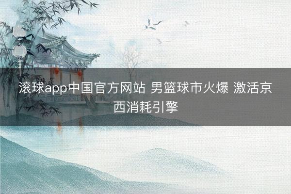 滚球app中国官方网站 男篮球市火爆 激活京西消耗引擎