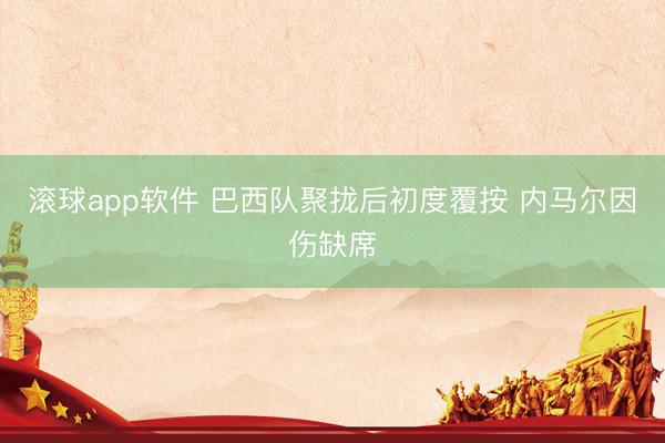 滚球app软件 巴西队聚拢后初度覆按 内马尔因伤缺席