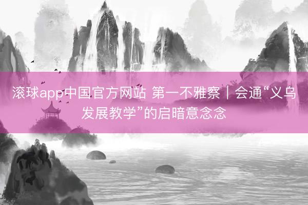 滚球app中国官方网站 第一不雅察｜会通“义乌发展教学”的启暗意念念