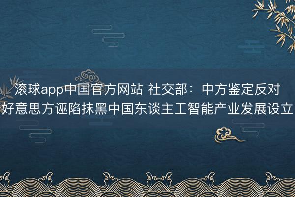 滚球app中国官方网站 社交部：中方鉴定反对好意思方诬陷抹黑中国东谈主工智能产业发展设立