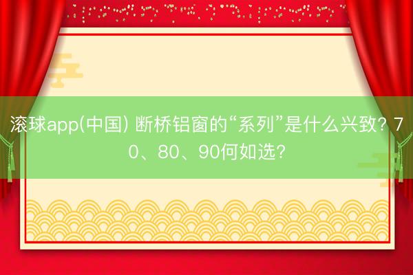 滚球app(中国) 断桥铝窗的“系列”是什么兴致? 70、80、90何如选?