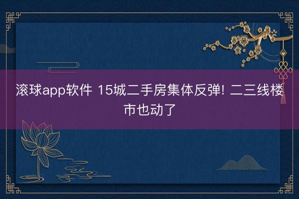 滚球app软件 15城二手房集体反弹! 二三线楼市也动了