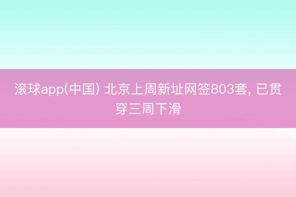 滚球app(中国) 北京上周新址网签803套， 已贯穿三周下滑