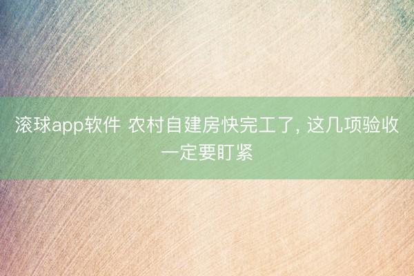 滚球app软件 农村自建房快完工了， 这几项验收一定要盯紧