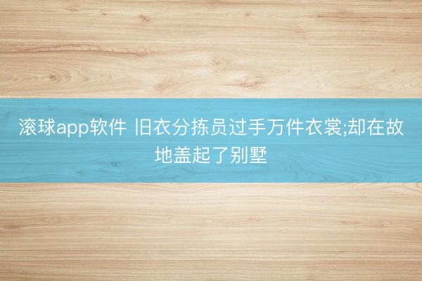 滚球app软件 旧衣分拣员过手万件衣裳;却在故地盖起了别墅