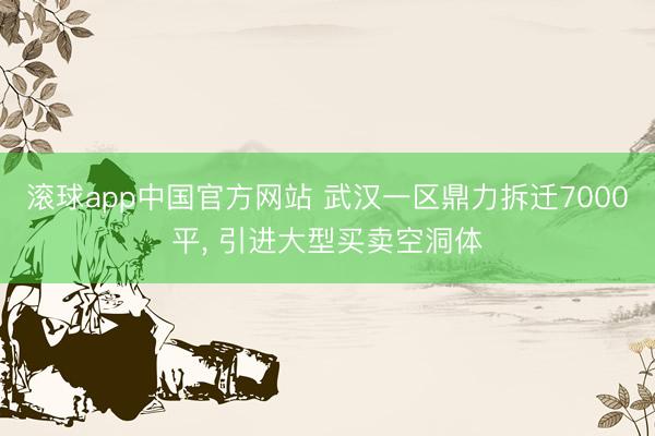 滚球app中国官方网站 武汉一区鼎力拆迁7000平， 引进大型买卖空洞体