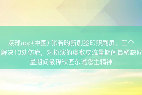 滚球app(中国) 张若昀新剧脸印照刷屏，三个彻夜27条素材解决13处伤疤，对扮演的虔敬成流量期间最稀缺匠东说念主精神