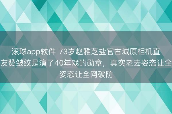 滚球app软件 73岁赵雅芝盐官古城原相机直拍，网友赞皱纹是演了40年戏的勋章，真实老去姿态让全网破防
