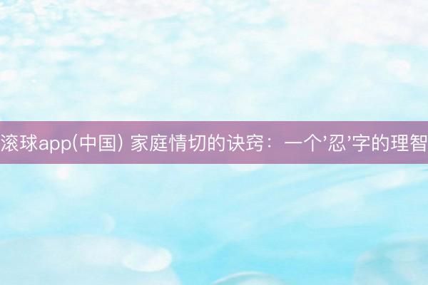 滚球app(中国) 家庭情切的诀窍：一个'忍'字的理智