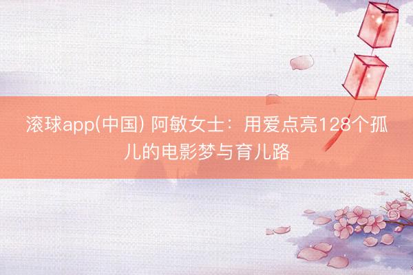滚球app(中国) 阿敏女士：用爱点亮128个孤儿的电影梦与育儿路