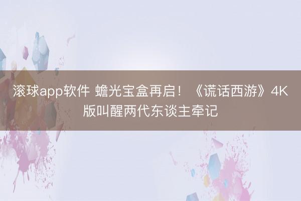 滚球app软件 蟾光宝盒再启！《谎话西游》4K版叫醒两代东谈主牵记