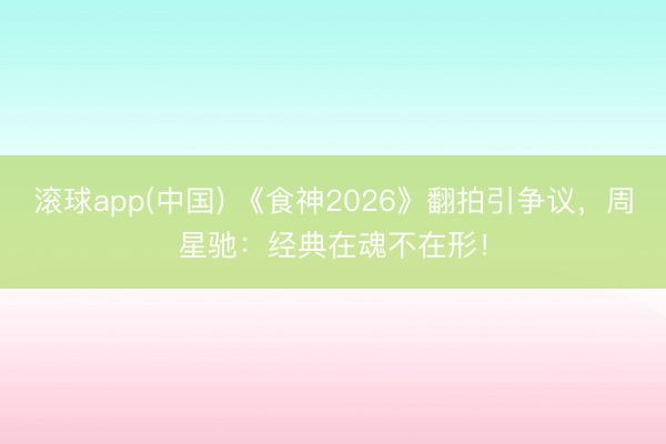 滚球app(中国) 《食神2026》翻拍引争议，周星驰：经典在魂不在形！