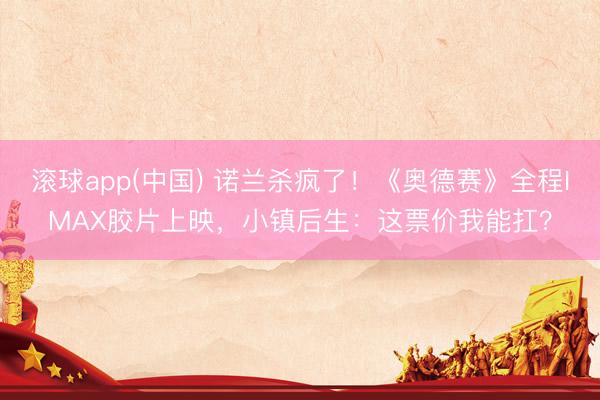 滚球app(中国) 诺兰杀疯了！《奥德赛》全程IMAX胶片上映，小镇后生：这票价我能扛？