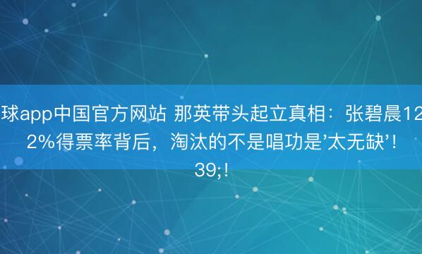 滚球app中国官方网站 那英带头起立真相:张碧晨12.52%得票率背后,淘汰的不是唱功是'太无缺'!