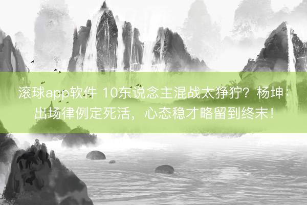 滚球app软件 10东说念主混战太狰狞？杨坤：出场律例定死活，心态稳才略留到终末！