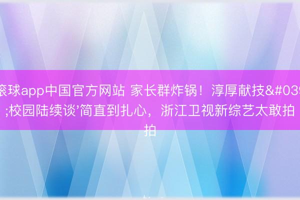 滚球app中国官方网站 家长群炸锅！淳厚献技'校园陆续谈'简直到扎心，浙江卫视新综艺太敢拍
