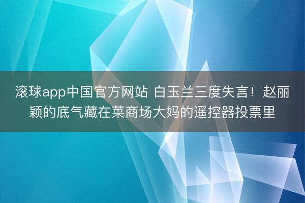 滚球app中国官方网站 白玉兰三度失言！赵丽颖的底气藏在菜商场大妈的遥控器投票里