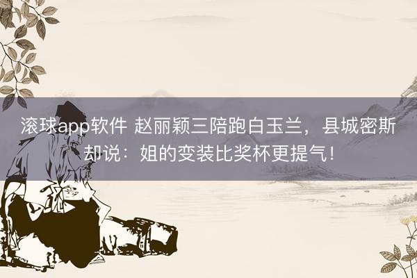 滚球app软件 赵丽颖三陪跑白玉兰，县城密斯却说：姐的变装比奖杯更提气！
