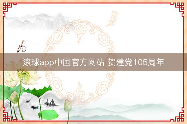 滚球app中国官方网站 贺建党105周年
