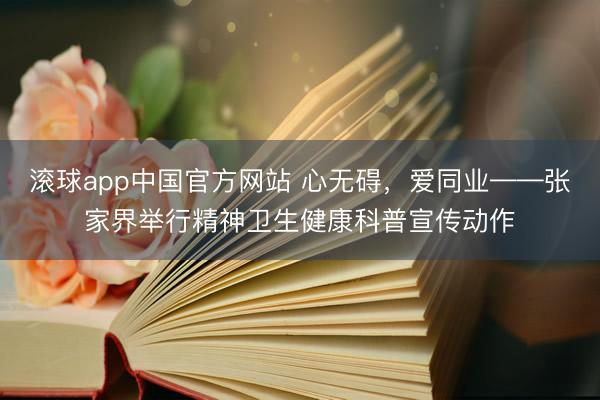 滚球app中国官方网站 心无碍，爱同业——张家界举行精神卫生健康科普宣传动作